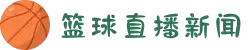 篮球新闻_最新实时滚动新闻_24直播网